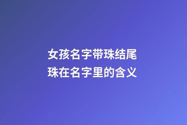 女孩名字带珠结尾 珠在名字里的含义